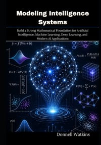 Modeling Intelligence Systems: Build a Strong Mathematical Foundation for Artificial Intelligence, Machine Learning, Deep Learning, and Modern AI Appl cover