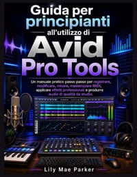 Guida per principianti all'utilizzo di Avid Pro Tools: Un manuale pratico passo passo per registrare, modificare, mixare, masterizzare MIDI, applicare cover