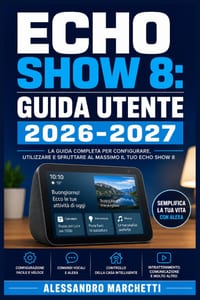 Echo Show 8: GUIDA UTENTE 2026-2027: Configurazione, Funzioni Smart e Trucchi per Sfruttare al Massimo il Tuo Assistente Domestico cover