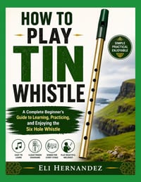 How to Play Tin Whistle: A Complete Beginner's Guide to Learning, Practicing, and Enjoying the Six Hole Whistle cover