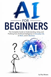 AI For Beginners: The Complete Guide to Understanding, Using, and Profiting from Artificial Intelligence in Everyday Life, at Work, and in Business cover