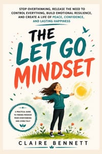The Let Go Mindset: Stop Overthinking, Release the Need to Control Everything, Build Emotional Resilience, and Create a Life of Peace, Confidence, and cover
