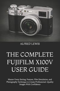 The Complete Fujifilm X100v User Guide: Master Every Setting, Feature, Film Simulation, and Photography Technique to Create Professional-Quality Image cover