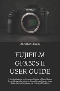 Fujifilm Gfx50s II User Guide: A Complete Beginner-to-Professional Manual to Master Medium Format Photography, Advanced Camera Settings, Stunning Imag cover