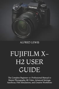 Fujifilm X-H2 User Guide: The Complete Beginner-to-Professional Manual to Master Photography, 8K Video, Advanced Settings, Autofocus, Film Simulations cover