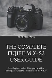 The Complete Fujifilm X-S2 User Guide: From Beginner to Pro: Photography, Video, Settings, and Creative Techniques for the X-S20 cover