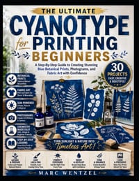 Cyanotype Printing For Beginners: A Step-By-Step Guide To Creating Stunning Blue Botanical Prints, Photograms, And Fabric Art With Confidence cover