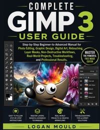 Complete Gimp 3 User Guide: Step-by-Step Beginner-to-Advanced Manual for Photo Editing, Graphic Design, Digital Art, Retouching, Layer Masks, Non-Dest cover