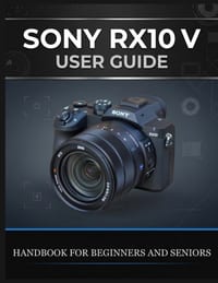 Sony Rx10 V User Guide: The Complete Handbook for Beginners and Seniors - Shoot Wildlife, Travel, and Sport With One Lens, Master AI Autofocus, and Ge cover