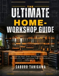 The Ultimate Home Workshop Guide: Designing Small Shops, Building Heavy-Duty Workbenches, and Organizing Tools for Maximum Efficiency cover