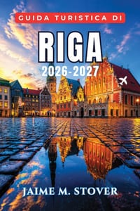 Guida Turistica di Riga 2026-2027: Organizza una piacevole vacanza nel Baltico con passeggiate nella Città Vecchia, monumenti Art Nouveau, cucina loca cover
