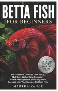 Betta Fish for Beginners: The Complete Guide to Tank Setup, Nutrition, Water Care, Behavior, Health Management, and Long-Term Success with Your Siames cover