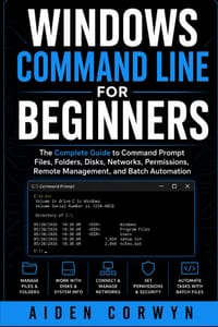 Windows Command Line for Beginners: The Complete Guide to Command Prompt: Files, Folders, Disks, Networks, Permissions, Remote Management, and Batch A cover