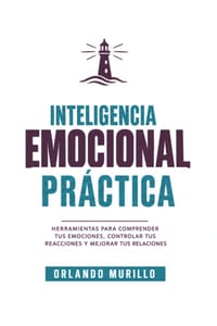 Inteligencia Emocional Práctica: Herramientas para comprender tus emociones, controlar tus reacciones y mejorar tus relaciones cover