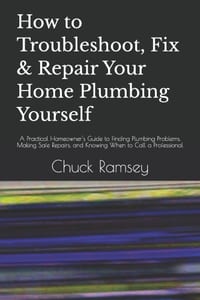 How to Troubleshoot, Fix & Repair Your Home Plumbing Yourself: A Practical Homeowner's Guide to Finding Plumbing Problems, Making Safe Repairs, and Kn cover