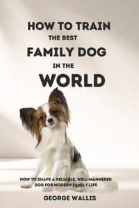 How to Train the Best Family Dog in the World: How to Shape a Reliable, Well-Mannered Dog for Modern Family Life cover