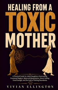 Healing from a Toxic Mother: A Practical Guide for Adult Daughters Overcoming Emotional Neglect, Maternal Manipulation, Never Feeling Good Enough, and cover