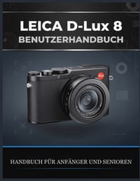 Leica D-Lux 8 BENUTZERHANDBUCH: Ein vollständiger Leitfaden zu Einstellungen, manuellen Steuerungsmöglichkeiten, Belichtung, DNG-Workflow und praktisc cover