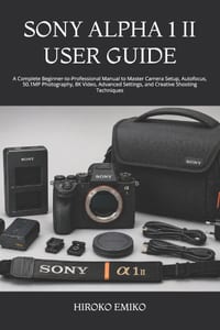 Sony Alpha 1 II User Guide: A Complete Beginner-to-Professional Manual to Master Camera Setup, Autofocus, 50.1MP Photography, 8K Video, Advanced Setti cover