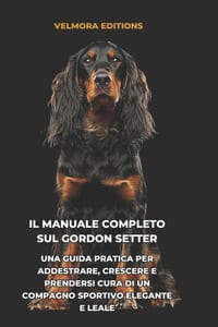 Il Manuale Completo sul Gordon Setter: Una Guida Pratica per Addestrare, Crescere e Prendersi Cura di un Compagno Sportivo Elegante e Leale cover