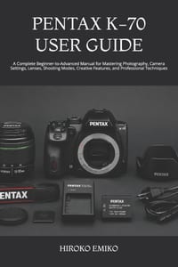 Pentax K-70 User Guide: A Complete Beginner-to-Advanced Manual for Mastering Photography, Camera Settings, Lenses, Shooting Modes, Creative Features, cover
