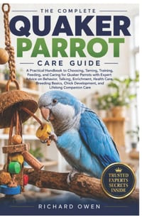 The Complete Quaker Parrot Care Guide: A Practical Handbook to Choosing, Taming, Training, Feeding, and Caring for Quaker Parrots with Expert Advice o cover