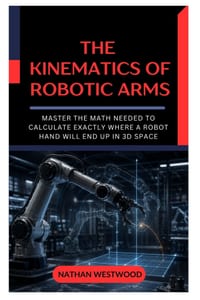 The Kinematics of Robotic Arms: Master the Math Needed to Calculate Exactly Where a Robot Hand Will End Up in 3D Space cover