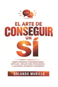 El Arte de Conseguir un Sí: Cómo conducir conversaciones difíciles, influir con inteligencia y alcanzar acuerdos duraderos cover