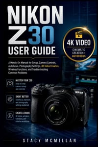 Nikon Z30 User Guide: A Hands-On Manual for Setup, Camera Controls, Autofocus, Photography Settings, 4K Video Creation, Wireless Functions, and Troubl cover