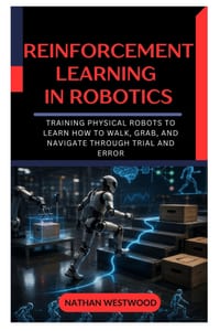 Reinforcement Learning in Robotics: Training Physical Robots to Learn How to Walk, Grab, and Navigate Through Trial and Error cover