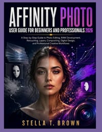Affinity Photo User Guide 2026: A Step-By-Step Guide to Photo Editing, Raw Development, Retouching, Layers, Compositing, Digital Design, and Professio cover