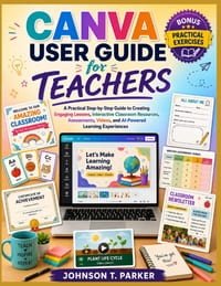 Canva User Guide for Teachers: A Practical Step-by-Step Guide to Creating Engaging Lessons, Interactive Classroom Resources, Assessments, Videos, and cover