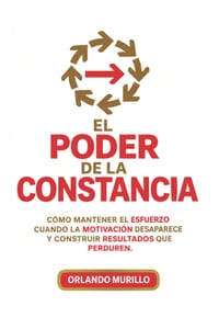 El Poder de la Constancia: Cómo mantener el esfuerzo cuando la motivación desaparece y construir resultados que perduren cover