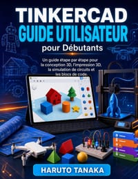TINKERCAD GUIDE UTILISATEUR pour Débutants: Un guide étape par étape pour la conception 3D, l'impression 3D, la simulation de circuits et les blocs de cover
