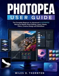 Photopea User Guide: The Complete Beginner-to-Advanced ILLUSTRATED Manual to Master Photo Editing, Layers, Masks, Filters, Creative Design and Workflo cover