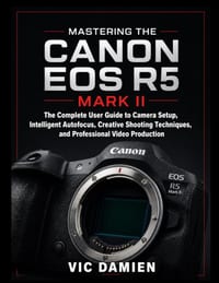Mastering the Canon EOS R5 Mark II: The Complete User Guide to Camera Setup, Intelligent Autofocus, Creative Shooting Techniques, and Professional Vid cover