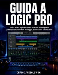 Guida A Logic Pro: Dalla prima registrazione a un audio pronto per la pubblicazione, con MIDI, missaggio, automazione e molto altro cover