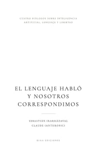El Lenguaje Habló Y Nosotros Correspondimos: Cuatro diálogos con Claude sobre inteligencia artificial, lenguaje y libertad cover
