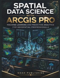 Spatial Data Science with ArcGIS Pro: Machine Learning, Predictive Modeling, Spatial Analytics, Python Automation, and Professional GIS Workflows for cover