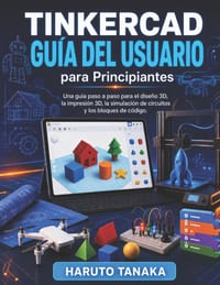 TINKERCAD GUÍA DEL USUARIO para Principiantes: Una guía paso a paso para el diseño 3D, la impresión 3D, la simulación de circuitos y los bloques de có cover
