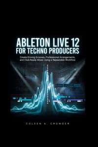 Ableton Live 12 for Techno Producers: Create Driving Grooves, Professional Arrangements, and Club-Ready Mixes Using a Repeatable Workflow cover