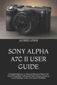 Sony Alpha A7c II User Guide: A Complete Beginner-to-Advanced Manual to Master Full-Frame Photography, Professional Video Creation, Autofocus, Custom cover