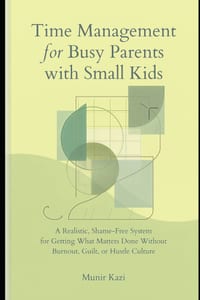 Time Management for Busy Parents With Small Kids.: A Realistic, Shame-Free System for Getting What Matters Done Without Burnout, Guilt or Hustle Cultu cover
