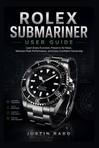 Rolex Submariner User Guide: Learn Every Function, Preserve Its Value, Maintain Peak Performance, and Enjoy Confident Ownership cover