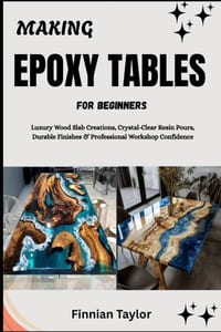 Making Epoxy Tables for Beginners: Luxury Wood Slab Creations, Crystal-Clear Resin Pours, Durable Finishes & Professional Workshop Confidence cover