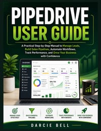 Pipedrive User Guide: A Practical Step-by-Step Manual to Manage Leads, Build Sales Pipelines, Automate Workflows, Track Performance, and Grow Your Bus cover