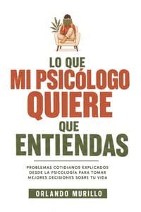 Lo Que Mi Psicólogo Quiere Que Entiendas: Problemas cotidianos explicados desde la psicología para tomar mejores decisiones sobre tu vida cover