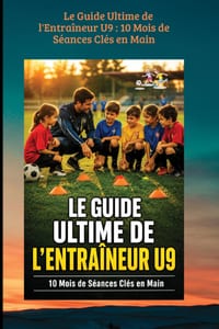 Le Guide Ultime de l'Entraîneur U9: 10 Mois de Séances Clés en Main: Sous-titre: 10 Mois de Séances Clés en Main - La méthode complète pour les 8-9 an cover