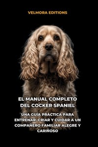 El Manual Completo del Cocker Spaniel: Una Guía Práctica para Entrenar, Criar y Cuidar a un Compañero Familiar Alegre y Cariñoso cover