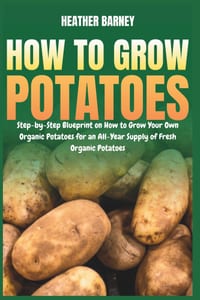 How to Grow Potatoes: Step-by-Step Blueprint on How to Grow Your Own Organic Potatoes for an All-Year Supply of Fresh Organic Potatoes cover